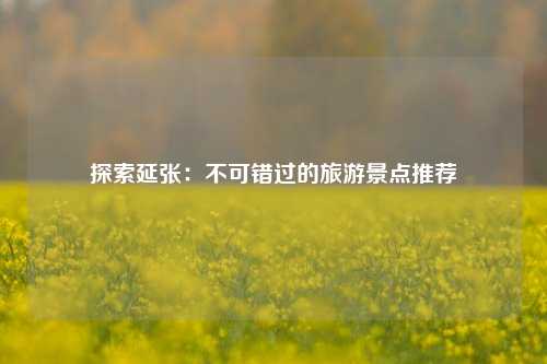 探索延张：不可错过的旅游景点推荐