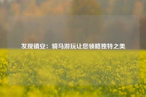 发现镇安：骑马游玩让您领略独特之美