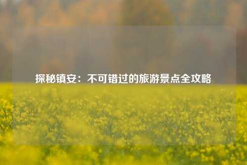 探秘镇安：不可错过的旅游景点全攻略