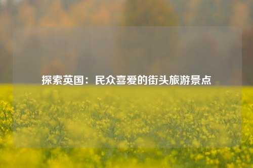 探索英国：民众喜爱的街头旅游景点