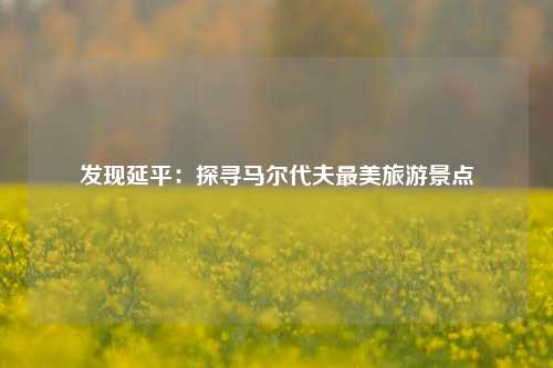 发现延平：探寻马尔代夫最美旅游景点